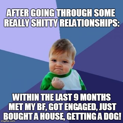 Success Kid Meme | AFTER GOING THROUGH SOME REALLY SHITTY RELATIONSHIPS: WITHIN THE LAST 9 MONTHS MET MY BF, GOT ENGAGED, JUST BOUGHT A HOUSE, GETTING A DOG! | image tagged in memes,success kid,AdviceAnimals | made w/ Imgflip meme maker