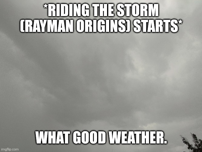 Weather report! | *RIDING THE STORM (RAYMAN ORIGINS) STARTS*; WHAT GOOD WEATHER. | image tagged in storm | made w/ Imgflip meme maker