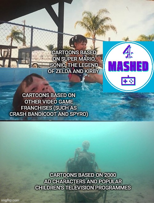 Will Channel 4's Mashed ever take a break from making cartoons based on those video game franchises? | CARTOONS BASED ON SUPER MARIO, SONIC, THE LEGEND OF ZELDA AND KIRBY; CARTOONS BASED ON OTHER VIDEO GAME FRANCHISES (SUCH AS CRASH BANDICOOT AND SPYRO); CARTOONS BASED ON 2000 AD CHARACTERS AND POPULAR CHILDREN'S TELEVISION PROGRAMMES | image tagged in mother ignoring kid drowning in a pool,mashed,channel 4,video games,cartoons | made w/ Imgflip meme maker