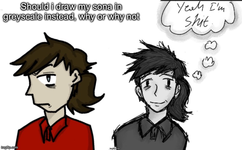 Should i draw my sona in greyscale instead, why or why not | made w/ Imgflip meme maker