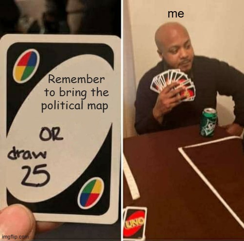 UNO Draw 25 Cards | me; Remember to bring the political map | image tagged in memes,uno draw 25 cards | made w/ Imgflip meme maker