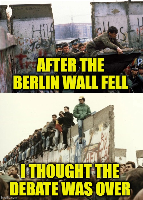 Repeating history & expecting different results | AFTER THE
BERLIN WALL FELL; I THOUGHT THE
DEBATE WAS OVER | image tagged in socialism | made w/ Imgflip meme maker