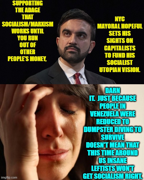 The result of leftists using the pages of history texts for toilet paper rather than study material. | SUPPORTING THE ADAGE THAT SOCIALISM/MARXISM WORKS UNTIL YOU RUN OUT OF OTHER PEOPLE'S MONEY, NYC MAYORAL HOPEFUL SETS HIS SIGHTS ON CAPITALISTS TO FUND HIS SOCIALIST UTOPIAN VISION. DARN IT.  JUST BECAUSE PEOPLE IN VENEZUELA WERE REDUCED TO DUMPSTER DIVING TO SURVIVE DOESN'T MEAN THAT THIS TIME AROUND US INSANE LEFTISTS WON'T GET SOCIALISM RIGHT. | image tagged in first world problems | made w/ Imgflip meme maker