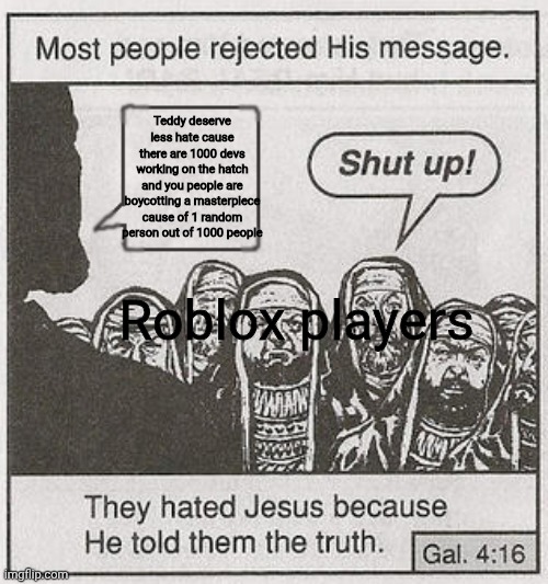 It's true guys it's just so stupid | Teddy deserve less hate cause there are 1000 devs working on the hatch and you people are boycotting a masterpiece cause of 1 random person out of 1000 people; Roblox players | image tagged in they hated him | made w/ Imgflip meme maker