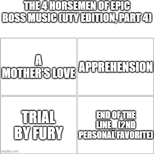 UTY bangers (part 4) | THE 4 HORSEMEN OF EPIC BOSS MUSIC (UTY EDITION, PART 4); A MOTHER'S LOVE; APPREHENSION; TRIAL BY FURY; END OF THE LINE_ (2ND PERSONAL FAVORITE) | image tagged in the 4 horsemen of,undertale yellow,music,memes | made w/ Imgflip meme maker