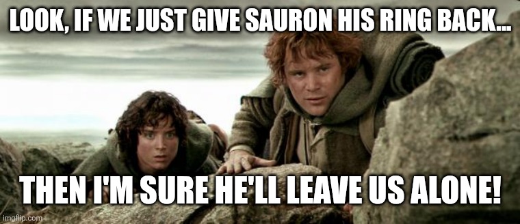 Gun Control Logic In Nerd Language! | LOOK, IF WE JUST GIVE SAURON HIS RING BACK... THEN I'M SURE HE'LL LEAVE US ALONE! | image tagged in frodo and sam | made w/ Imgflip meme maker