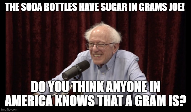 grams | THE SODA BOTTLES HAVE SUGAR IN GRAMS JOE! DO YOU THINK ANYONE IN AMERICA KNOWS THAT A GRAM IS? | image tagged in joe rogan | made w/ Imgflip meme maker