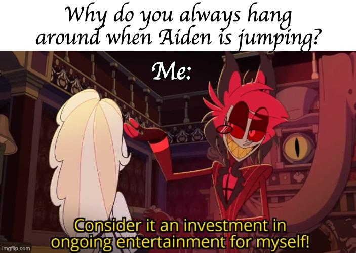 ongoing entertainment | Why do you always hang around when Aiden is jumping? Me: | image tagged in ongoing entertainment | made w/ Imgflip meme maker