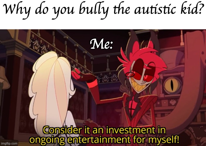 ongoing entertainment | Why do you bully the autistic kid? Me: | image tagged in ongoing entertainment | made w/ Imgflip meme maker