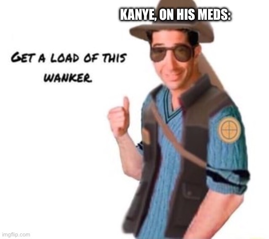 get a load of this wanker | KANYE, ON HIS MEDS: | image tagged in get a load of this wanker | made w/ Imgflip meme maker