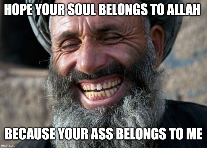 Laughing Terrorist | HOPE YOUR SOUL BELONGS TO ALLAH BECAUSE YOUR ASS BELONGS TO ME | image tagged in laughing terrorist | made w/ Imgflip meme maker
