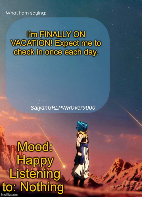 SayianGRLPWROver9000's NEW Announcement page | I’m FINALLY ON VACATION! Expect me to check in once each day. Mood: Happy
Listening to: Nothing | image tagged in sayiangrlpwrover9000's new announcement page | made w/ Imgflip meme maker