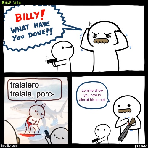 Who tf even watches this blasphemy? | tralalero tralala, porc-; Lemme show you how to aim at his armpit | image tagged in billy what have you done,funny,memes,tralalero tralala,brainrot,stupid | made w/ Imgflip meme maker