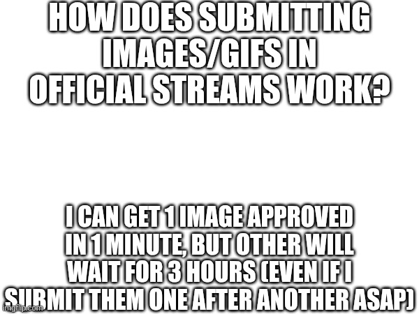 HOW DOES SUBMITTING IMAGES/GIFS IN OFFICIAL STREAMS WORK? I CAN GET 1 IMAGE APPROVED IN 1 MINUTE, BUT OTHER WILL WAIT FOR 3 HOURS (EVEN IF I SUBMIT THEM ONE AFTER ANOTHER ASAP) | made w/ Imgflip meme maker