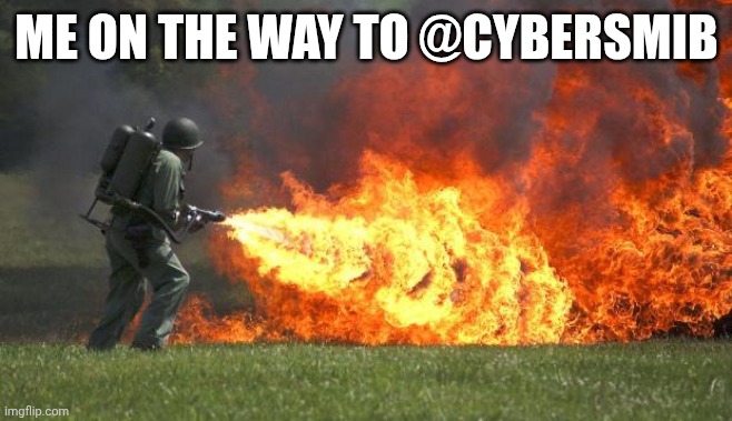 flamethrower | ME ON THE WAY TO @CYBERSMIB | image tagged in flamethrower | made w/ Imgflip meme maker