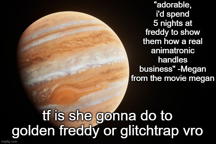 shes cooked vro | "adorable, i'd spend 5 nights at freddy to show them how a real animatronic handles business" -Megan from the movie megan; tf is she gonna do to golden freddy or glitchtrap vro | image tagged in _spectate_ super duper awesome jupiter announcement template | made w/ Imgflip meme maker