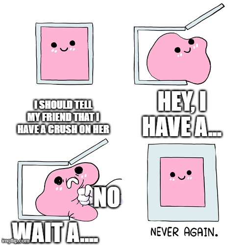 ;-/ | I SHOULD TELL MY FRIEND THAT I HAVE A CRUSH ON HER; HEY, I HAVE A... NO; WAIT A.... | image tagged in pink blob in the box | made w/ Imgflip meme maker