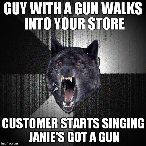 Insanity Wolf Meme | GUY WITH A GUN WALKS INTO YOUR STORE CUSTOMER STARTS SINGING JANIE'S GOT A GUN | image tagged in memes,insanity wolf,AdviceAnimals | made w/ Imgflip meme maker