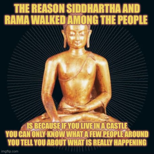 And they Do Not Always have Your Best Interest at Heart | THE REASON SIDDHARTHA AND RAMA WALKED AMONG THE PEOPLE; IS BECAUSE IF YOU LIVE IN A CASTLE YOU CAN ONLY KNOW WHAT A FEW PEOPLE AROUND YOU TELL YOU ABOUT WHAT IS REALLY HAPPENING | image tagged in siddhartha,facts,real life,true story bro | made w/ Imgflip meme maker