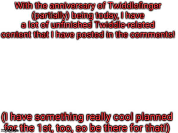 The Twiddledump, presented by yours truly! | With the anniversary of Twiddlefinger (partially) being today, I have a lot of unfinished Twiddle-related content that I have posted in the comments! (I have something really cool planned for the 1st, too, so be there for that!) | made w/ Imgflip meme maker