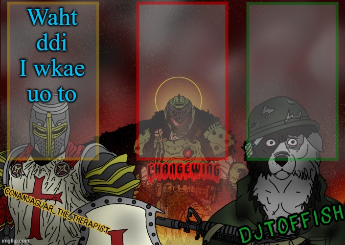 The Fist of Konshu, DJTO, and Conanjaguar shared template | Waht ddi I wkae uo to | image tagged in the fist of konshu djto and conanjaguar shared template | made w/ Imgflip meme maker