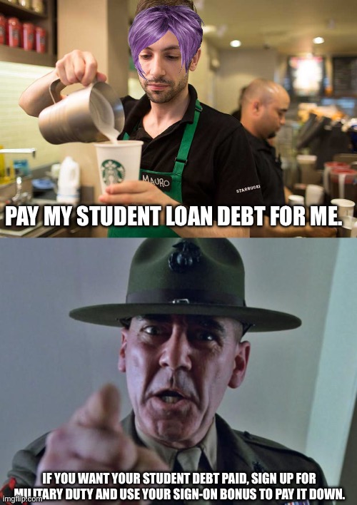 Compromise? | PAY MY STUDENT LOAN DEBT FOR ME. IF YOU WANT YOUR STUDENT DEBT PAID, SIGN UP FOR MILITARY DUTY AND USE YOUR SIGN-ON BONUS TO PAY IT DOWN. | image tagged in starbucks guy,drill sergeant | made w/ Imgflip meme maker