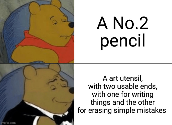 pencils. | A No.2 pencil; A art utensil, with two usable ends, with one for writing things and the other for erasing simple mistakes | image tagged in memes,tuxedo winnie the pooh,writing,pencil,funny memes,boredom | made w/ Imgflip meme maker