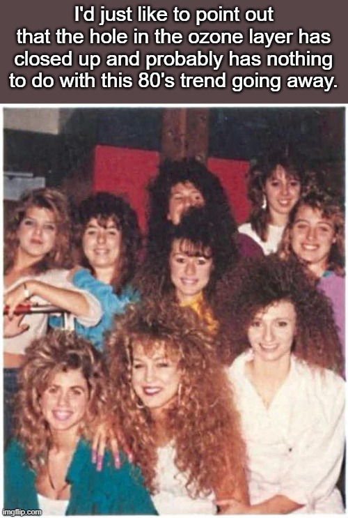 I'd just like to point out that the hole in the ozone layer has closed up and probably has nothing to do with this 80's trend going away. | image tagged in 1980s | made w/ Imgflip meme maker