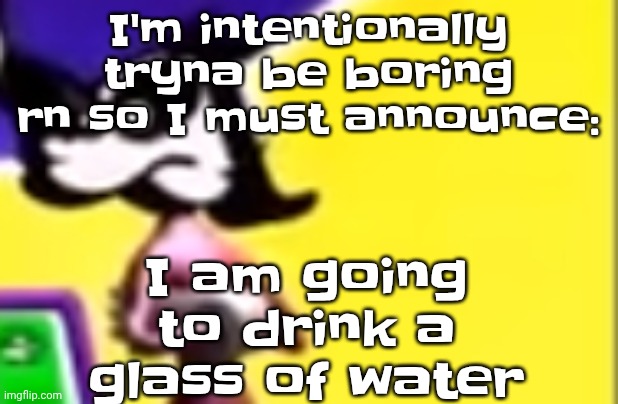 I had a dream I was falling through a hole in the ozone layer - deee lite | I am going to drink a glass of water; I'm intentionally tryna be boring rn so I must announce: | image tagged in highkey pissed as hell | made w/ Imgflip meme maker