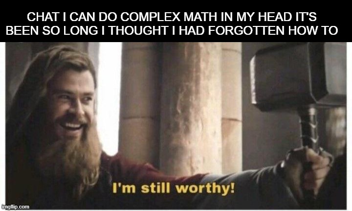 Im still worthy | CHAT I CAN DO COMPLEX MATH IN MY HEAD IT'S BEEN SO LONG I THOUGHT I HAD FORGOTTEN HOW TO | image tagged in im still worthy | made w/ Imgflip meme maker