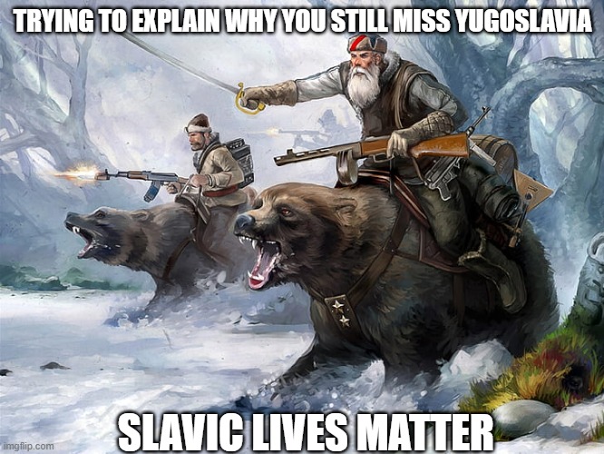 Slavic Lives Matter | TRYING TO EXPLAIN WHY YOU STILL MISS YUGOSLAVIA; SLAVIC LIVES MATTER | image tagged in slavic lives matter,yugoslavic | made w/ Imgflip meme maker