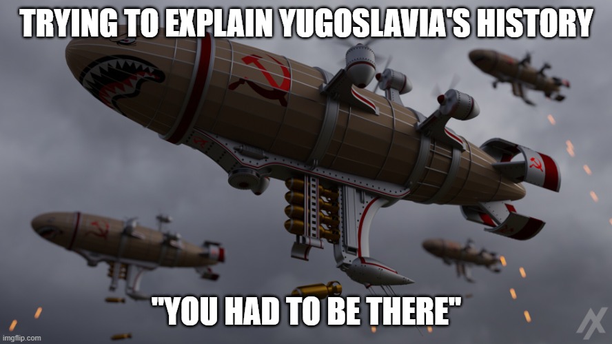 Slavic Airship | TRYING TO EXPLAIN YUGOSLAVIA'S HISTORY; "YOU HAD TO BE THERE" | image tagged in slavic airship,yugoslavic | made w/ Imgflip meme maker