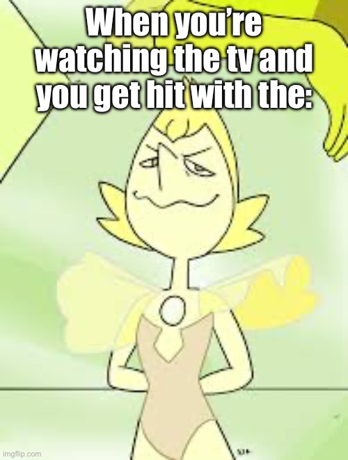 First meme! | When you’re watching the tv and you get hit with the: | image tagged in yellow pearl in steven universe | made w/ Imgflip meme maker