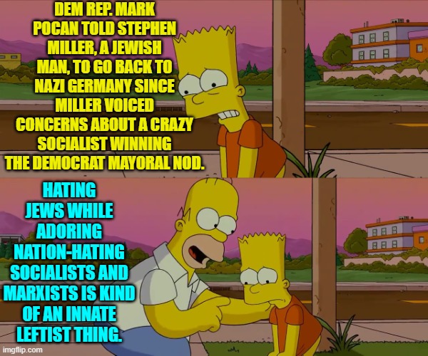 I mean you really are not surprised, are you? | DEM REP. MARK POCAN TOLD STEPHEN MILLER, A JEWISH MAN, TO GO BACK TO NAZI GERMANY SINCE MILLER VOICED CONCERNS ABOUT A CRAZY SOCIALIST WINNING THE DEMOCRAT MAYORAL NOD. HATING JEWS WHILE ADORING NATION-HATING SOCIALISTS AND MARXISTS IS KIND OF AN INNATE LEFTIST THING. | image tagged in worst day of my life | made w/ Imgflip meme maker
