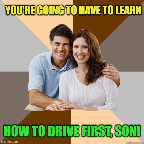 Scumbag Parents | YOU'RE GOING TO HAVE TO LEARN HOW TO DRIVE FIRST, SON! | image tagged in scumbag parents | made w/ Imgflip meme maker