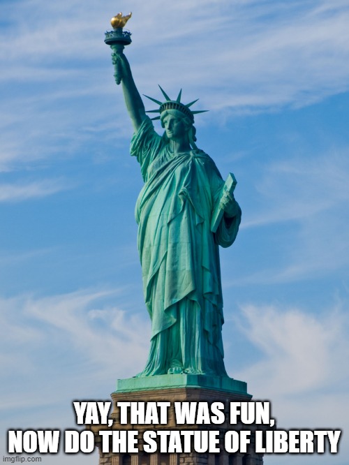 statue of liberty | YAY, THAT WAS FUN, NOW DO THE STATUE OF LIBERTY | image tagged in statue of liberty | made w/ Imgflip meme maker