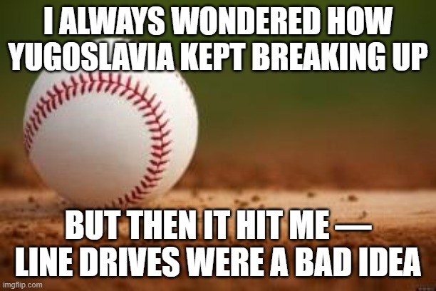 Baseball | I ALWAYS WONDERED HOW YUGOSLAVIA KEPT BREAKING UP; BUT THEN IT HIT ME — LINE DRIVES WERE A BAD IDEA | image tagged in baseball,slavic lives matter,yugoslavic | made w/ Imgflip meme maker