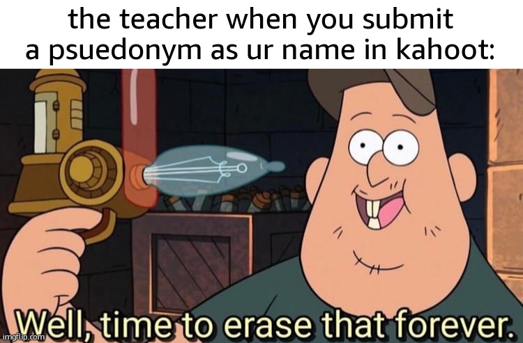 Oh GOD now I have to put in my ACTUAL name in Kahoot! | the teacher when you submit a psuedonym as ur name in kahoot: | image tagged in well time to erase that forever,funny,memes,kahoot,pseudonym,teachers | made w/ Imgflip meme maker