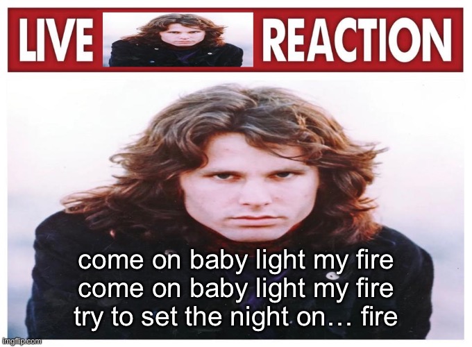 I love doors | come on baby light my fire
come on baby light my fire
try to set the night on… fire | image tagged in live jim morrison reaction | made w/ Imgflip meme maker