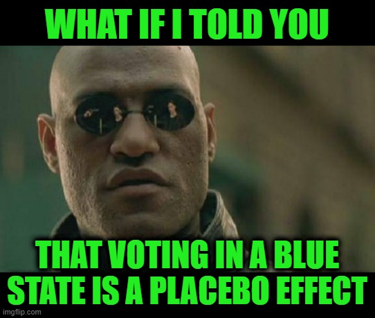Take the Red Pill | WHAT IF I TOLD YOU; THAT VOTING IN A BLUE STATE IS A PLACEBO EFFECT | image tagged in memes,matrix morpheus | made w/ Imgflip meme maker