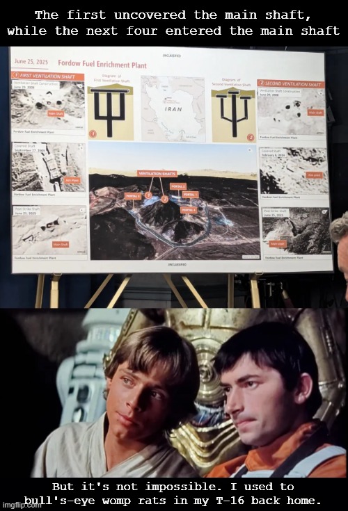 Pentagon Details How Bunker-Buster Bombs Hit Iran’s Fordow Nuclear Site through the Ventilation Shafts | The first uncovered the main shaft, while the next four entered the main shaft; But it's not impossible. I used to bull's-eye womp rats in my T-16 back home. | image tagged in star wars,ventilation shaft,death star,luk,fordow | made w/ Imgflip meme maker