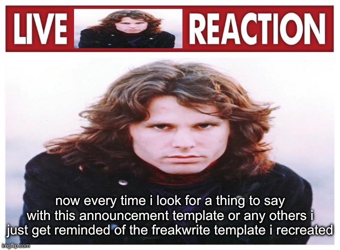 live Jim Morrison reaction | now every time i look for a thing to say with this announcement template or any others i just get reminded of the freakwrite template i recreated | image tagged in live jim morrison reaction | made w/ Imgflip meme maker