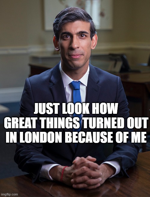 Chancellor Rishi Sunak | JUST LOOK HOW GREAT THINGS TURNED OUT IN LONDON BECAUSE OF ME | image tagged in chancellor rishi sunak | made w/ Imgflip meme maker