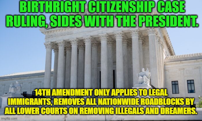 SCOTUS building | BIRTHRIGHT CITIZENSHIP CASE RULING, SIDES WITH THE PRESIDENT. 14TH AMENDMENT ONLY APPLIES TO LEGAL IMMIGRANTS, REMOVES ALL NATIONWIDE ROADBLOCKS BY ALL LOWER COURTS ON REMOVING ILLEGALS AND DREAMERS. | image tagged in scotus building | made w/ Imgflip meme maker