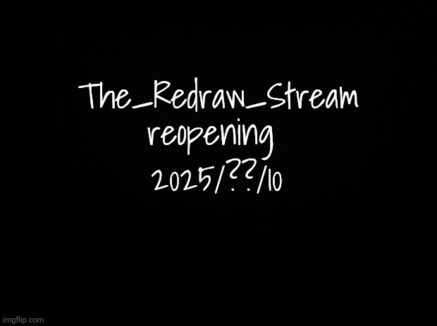 Black background | The_Redraw_Stream reopening; 2025/??/10 | image tagged in black background | made w/ Imgflip meme maker