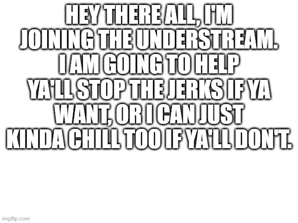 heya all | HEY THERE ALL, I'M JOINING THE UNDERSTREAM. I AM GOING TO HELP YA'LL STOP THE JERKS IF YA WANT, OR I CAN JUST KINDA CHILL TOO IF YA'LL DON'T. | made w/ Imgflip meme maker