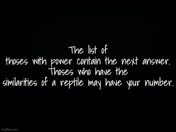 The_Redraw_Stream reopening....?{[month]} | The list of thoses with power contain the next answer.

Thoses who have the similarities of a reptile may have your number. | made w/ Imgflip meme maker
