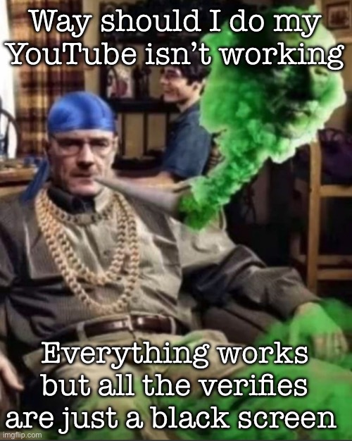 Waltuh | Way should I do my YouTube isn’t working; Everything works but all the verifies are just a black screen | image tagged in waltuh,msmg | made w/ Imgflip meme maker