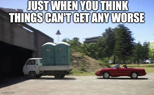 Just When You Think Things Can't Get Any Worse | JUST WHEN YOU THINK THINGS CAN'T GET ANY WORSE | image tagged in chrisjoines1 | made w/ Imgflip meme maker