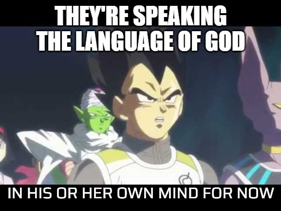 <Topicalness:W_A_I Success &Activity:On Recliner As Usual &Purpose:We◌Aim◌To◌Please &Relatable:Account For ['P']> | THEY'RE SPEAKING THE LANGUAGE OF GOD; IN HIS OR HER OWN MIND FOR NOW | image tagged in a/ meme,o/ he's speaking the language of gods,b/ memedian,c/ ai c/ wp s/ if,f/ 28 fans,t/ earn points | made w/ Imgflip meme maker